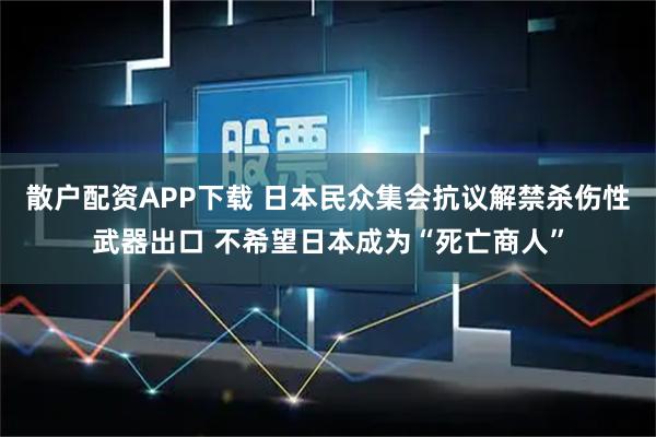 散户配资APP下载 日本民众集会抗议解禁杀伤性武器出口 不希望日本成为“死亡商人”