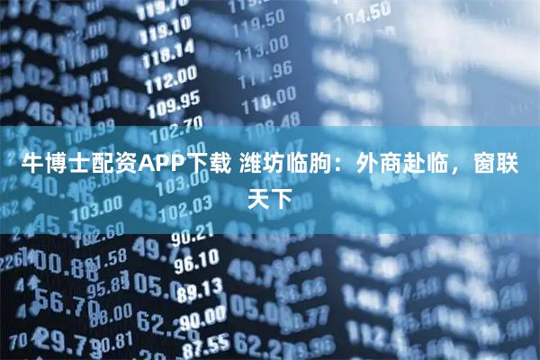 牛博士配资APP下载 潍坊临朐：外商赴临，窗联天下