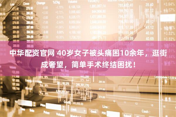 中华配资官网 40岁女子被头痛困10余年，逛街成奢望，简单手术终结困扰！