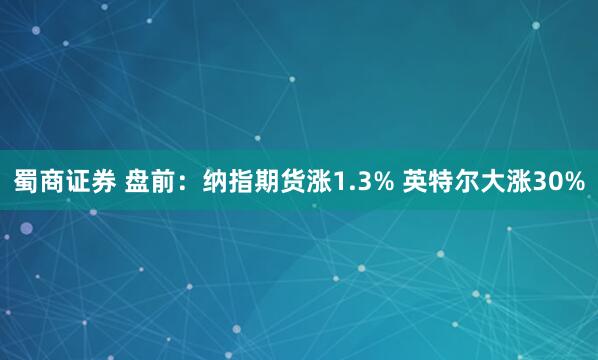 蜀商证券 盘前：纳指期货涨1.3% 英特尔大涨30%