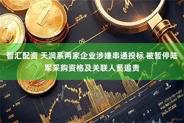 智汇配资 天润系两家企业涉嫌串通投标 被暂停陆军采购资格及关联人员追责