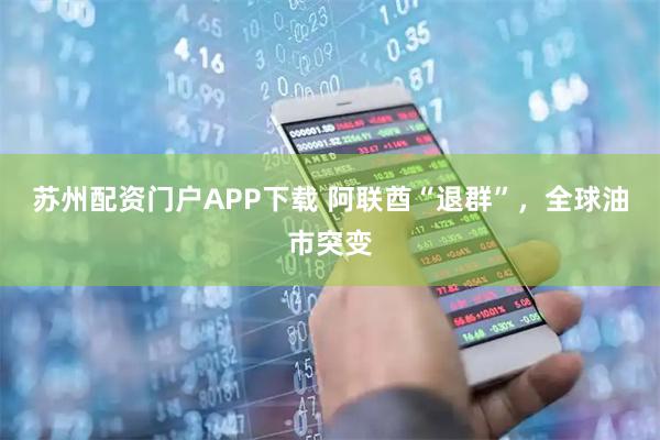 苏州配资门户APP下载 阿联酋“退群”，全球油市突变