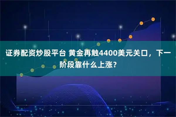 证券配资炒股平台 黄金再触4400美元关口，下一阶段靠什么上涨？