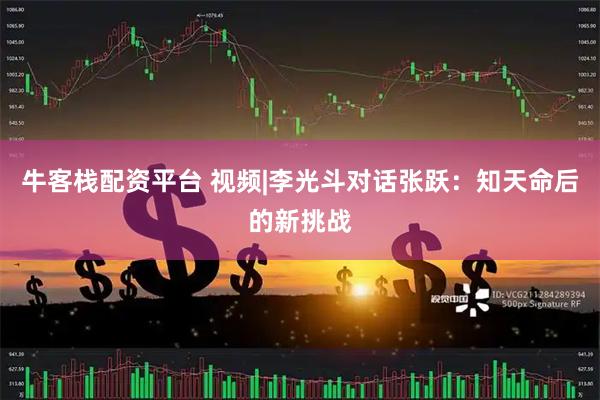 牛客栈配资平台 视频|李光斗对话张跃：知天命后的新挑战