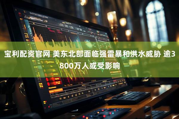 宝利配资官网 美东北部面临强雷暴和洪水威胁 逾3800万人或受影响
