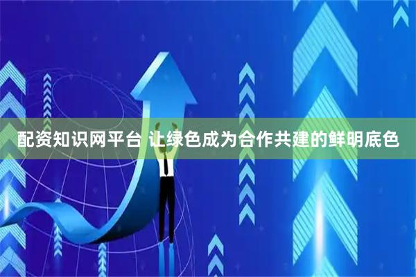 配资知识网平台 让绿色成为合作共建的鲜明底色